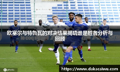 欧塞尔与特鲁瓦的对决结果揭晓谁是胜者分析与回顾