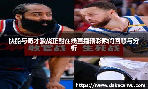 快船与奇才激战正酣在线直播精彩瞬间回顾与分析